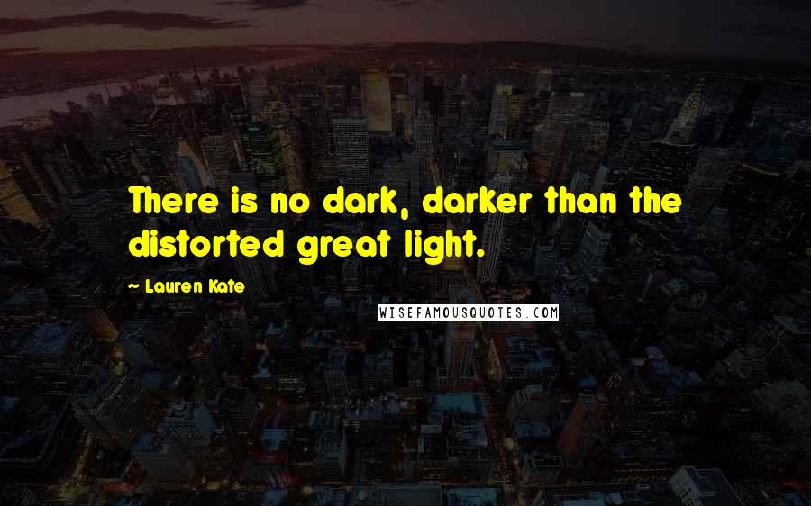 Lauren Kate Quotes: There is no dark, darker than the distorted great light.