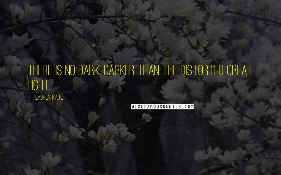 Lauren Kate Quotes: There is no dark, darker than the distorted great light.