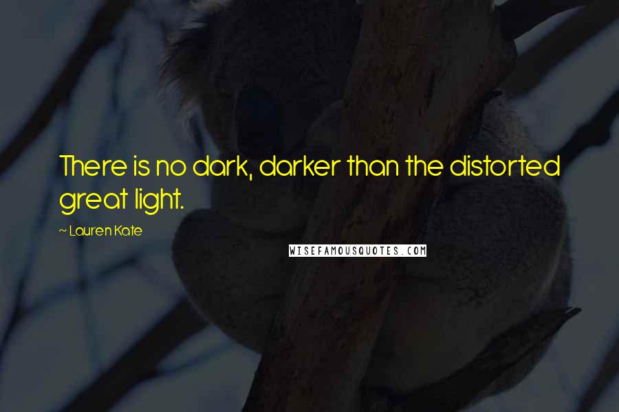 Lauren Kate Quotes: There is no dark, darker than the distorted great light.