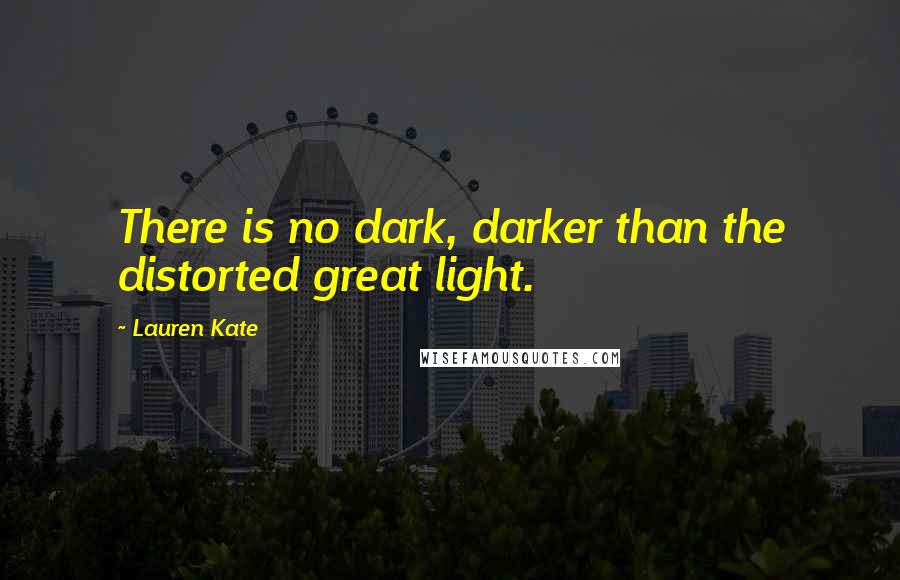 Lauren Kate Quotes: There is no dark, darker than the distorted great light.