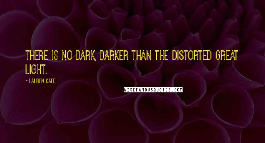 Lauren Kate Quotes: There is no dark, darker than the distorted great light.