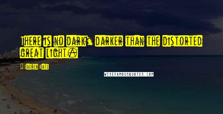 Lauren Kate Quotes: There is no dark, darker than the distorted great light.