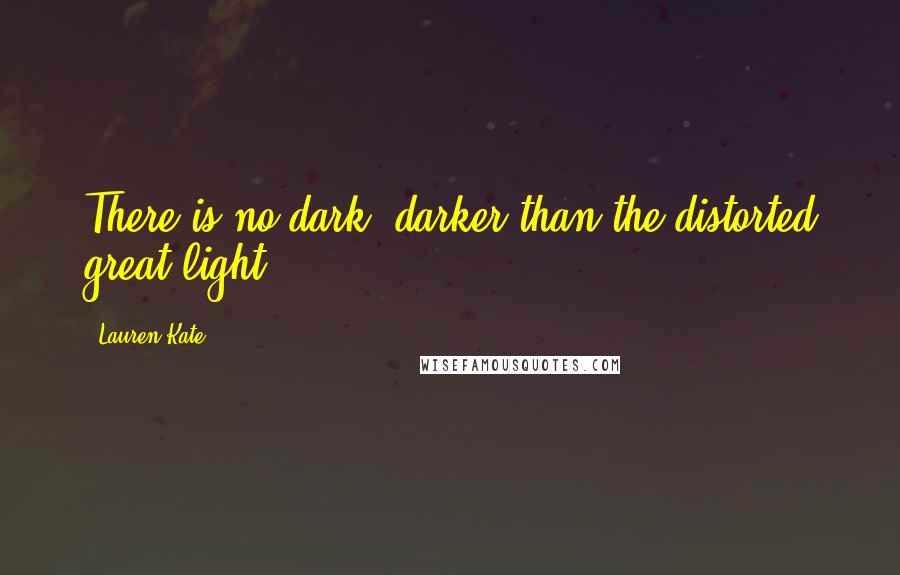 Lauren Kate Quotes: There is no dark, darker than the distorted great light.