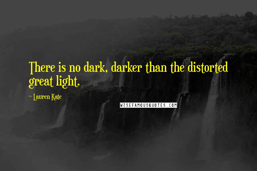 Lauren Kate Quotes: There is no dark, darker than the distorted great light.