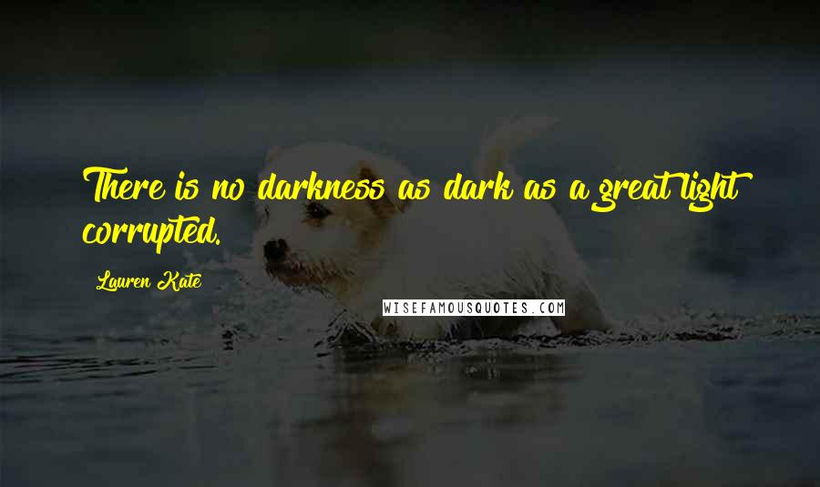 Lauren Kate Quotes: There is no darkness as dark as a great light corrupted.