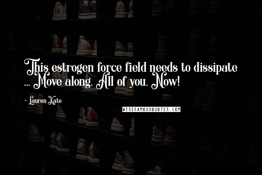Lauren Kate Quotes: This estrogen force field needs to dissipate ... Move along. All of you. Now!