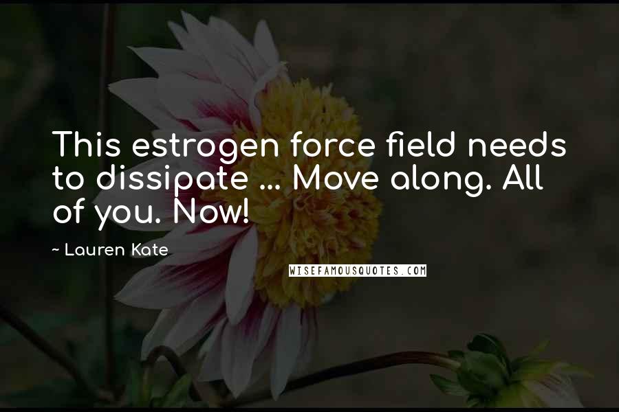 Lauren Kate Quotes: This estrogen force field needs to dissipate ... Move along. All of you. Now!