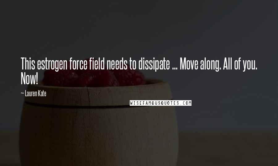 Lauren Kate Quotes: This estrogen force field needs to dissipate ... Move along. All of you. Now!