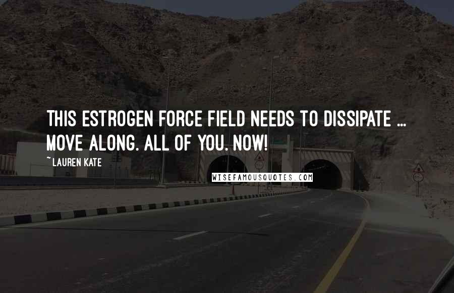 Lauren Kate Quotes: This estrogen force field needs to dissipate ... Move along. All of you. Now!