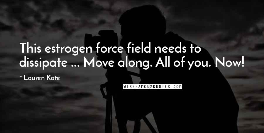 Lauren Kate Quotes: This estrogen force field needs to dissipate ... Move along. All of you. Now!