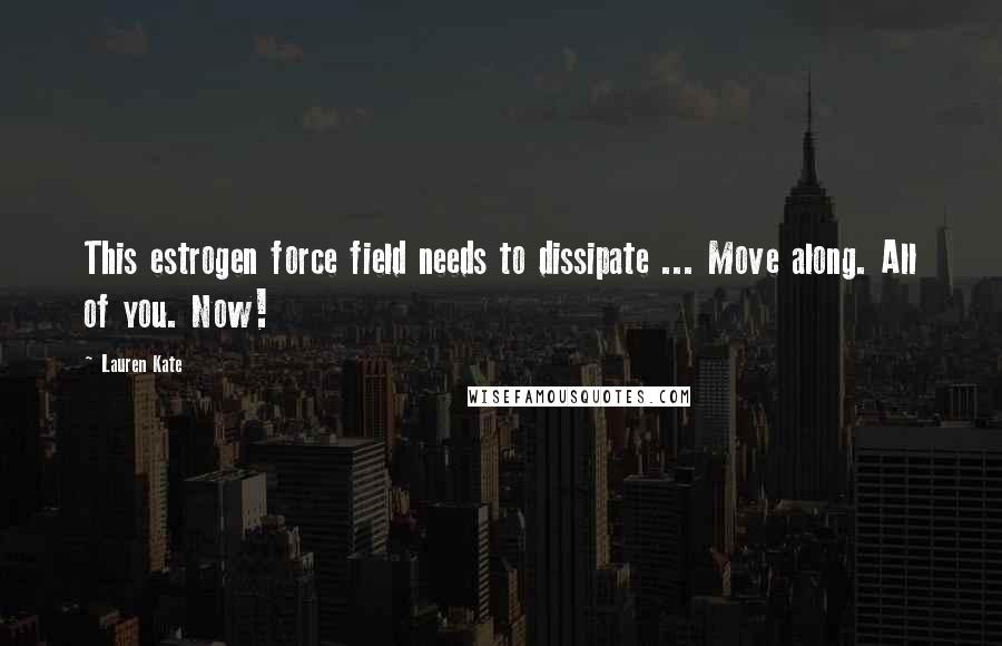 Lauren Kate Quotes: This estrogen force field needs to dissipate ... Move along. All of you. Now!