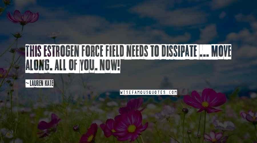 Lauren Kate Quotes: This estrogen force field needs to dissipate ... Move along. All of you. Now!