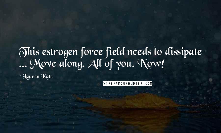 Lauren Kate Quotes: This estrogen force field needs to dissipate ... Move along. All of you. Now!