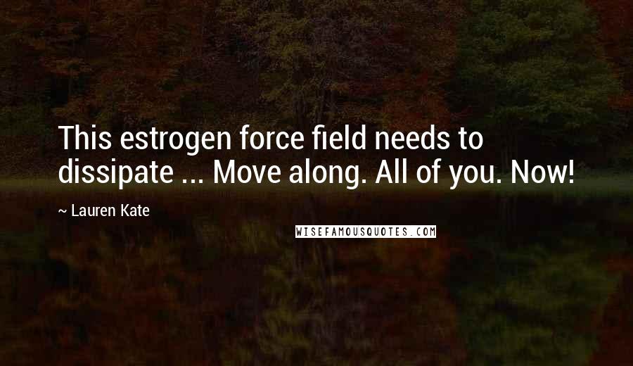 Lauren Kate Quotes: This estrogen force field needs to dissipate ... Move along. All of you. Now!