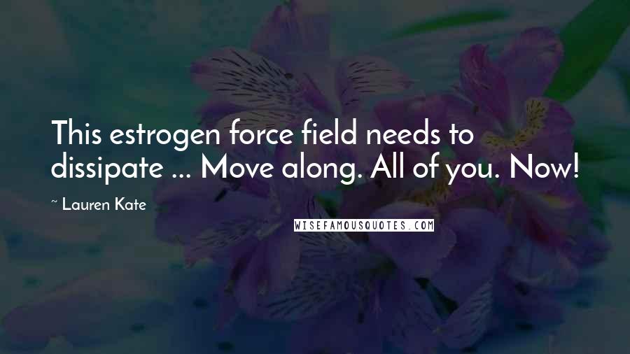 Lauren Kate Quotes: This estrogen force field needs to dissipate ... Move along. All of you. Now!