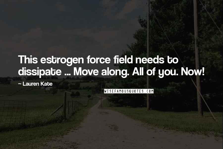 Lauren Kate Quotes: This estrogen force field needs to dissipate ... Move along. All of you. Now!