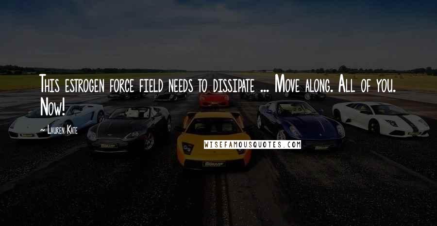 Lauren Kate Quotes: This estrogen force field needs to dissipate ... Move along. All of you. Now!