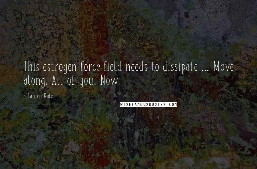 Lauren Kate Quotes: This estrogen force field needs to dissipate ... Move along. All of you. Now!