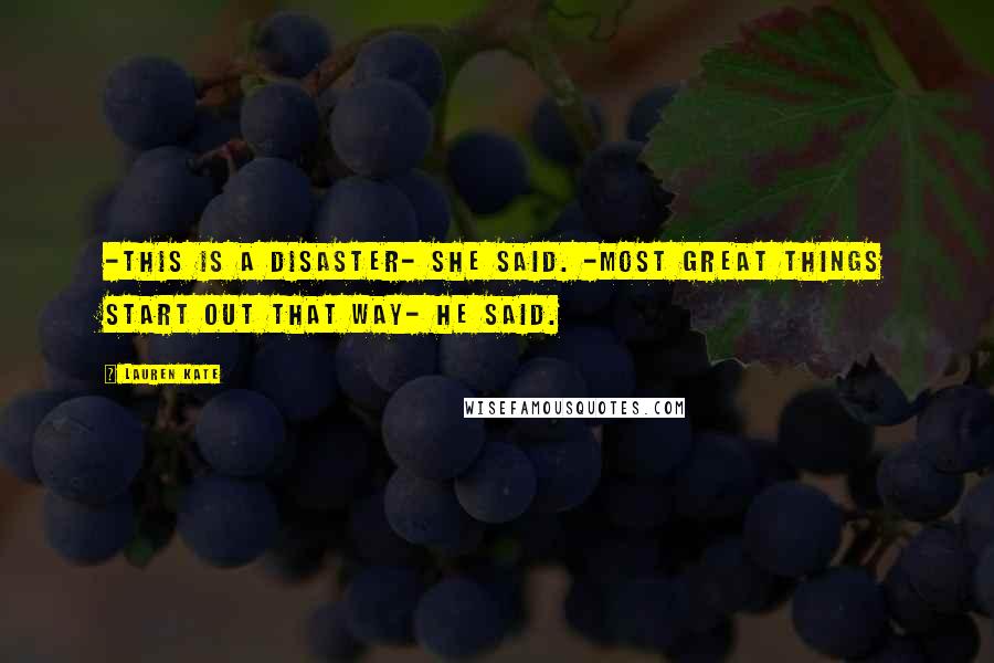 Lauren Kate Quotes: -This is a disaster- she said. -Most great things start out that way- he said.
