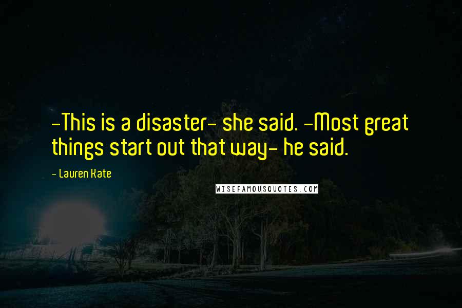 Lauren Kate Quotes: -This is a disaster- she said. -Most great things start out that way- he said.