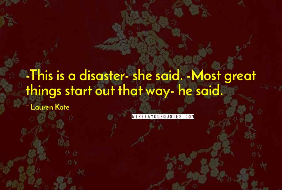 Lauren Kate Quotes: -This is a disaster- she said. -Most great things start out that way- he said.