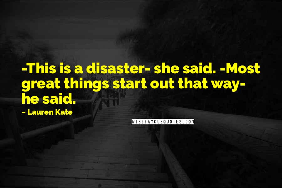 Lauren Kate Quotes: -This is a disaster- she said. -Most great things start out that way- he said.