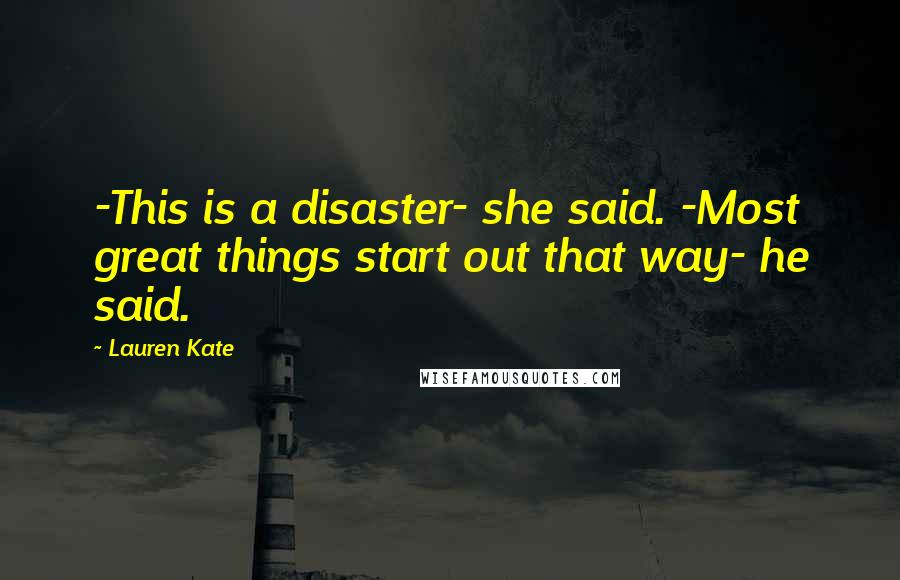 Lauren Kate Quotes: -This is a disaster- she said. -Most great things start out that way- he said.
