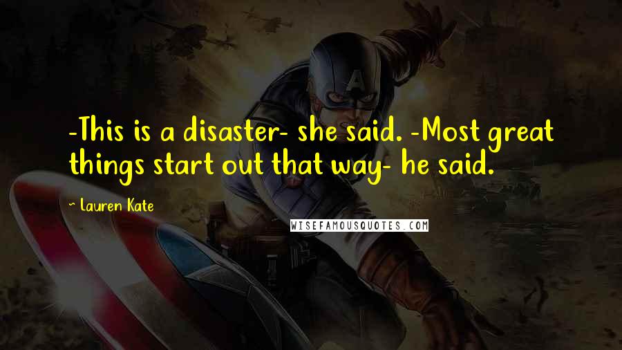 Lauren Kate Quotes: -This is a disaster- she said. -Most great things start out that way- he said.