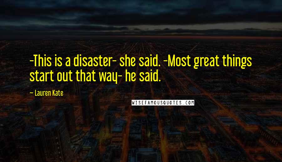 Lauren Kate Quotes: -This is a disaster- she said. -Most great things start out that way- he said.