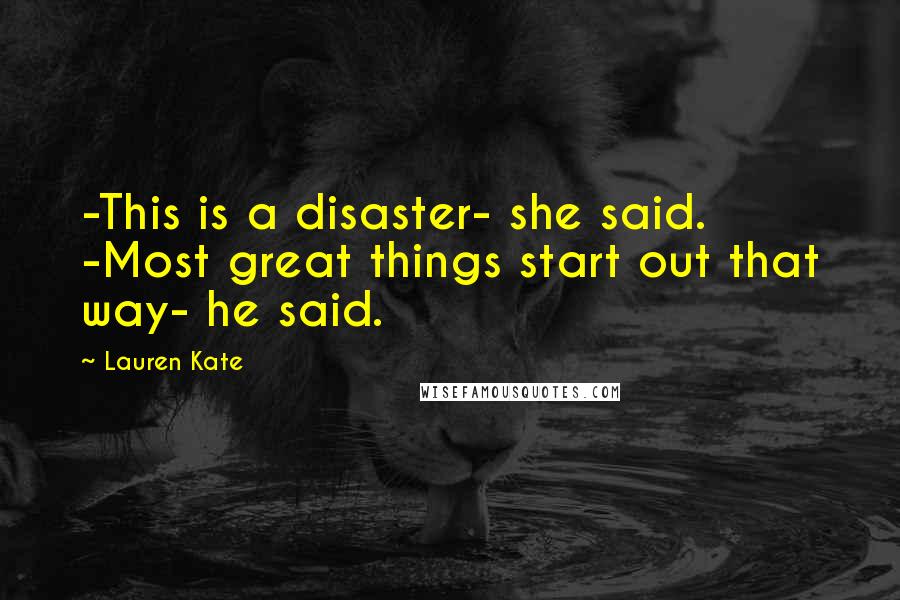 Lauren Kate Quotes: -This is a disaster- she said. -Most great things start out that way- he said.