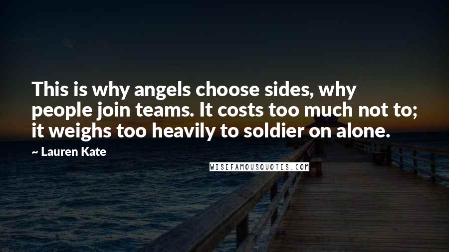 Lauren Kate Quotes: This is why angels choose sides, why people join teams. It costs too much not to; it weighs too heavily to soldier on alone.