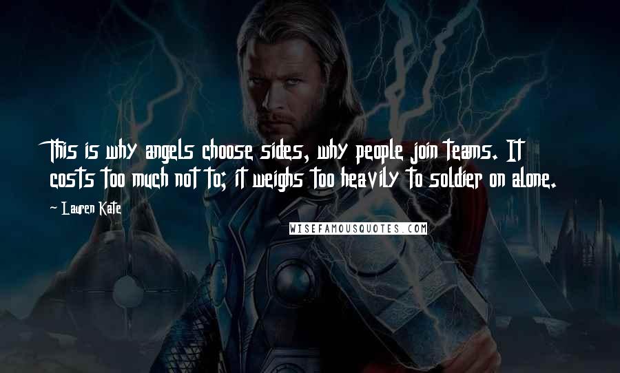 Lauren Kate Quotes: This is why angels choose sides, why people join teams. It costs too much not to; it weighs too heavily to soldier on alone.