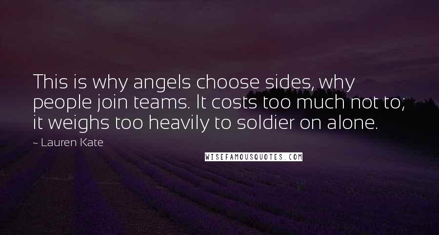 Lauren Kate Quotes: This is why angels choose sides, why people join teams. It costs too much not to; it weighs too heavily to soldier on alone.