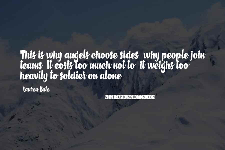 Lauren Kate Quotes: This is why angels choose sides, why people join teams. It costs too much not to; it weighs too heavily to soldier on alone.