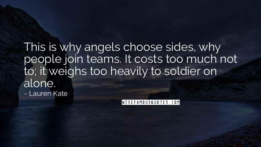Lauren Kate Quotes: This is why angels choose sides, why people join teams. It costs too much not to; it weighs too heavily to soldier on alone.