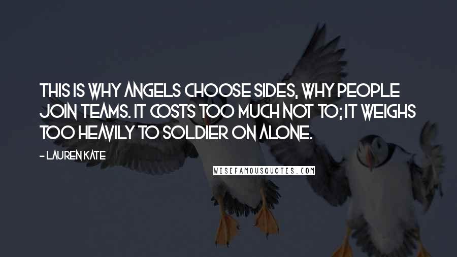 Lauren Kate Quotes: This is why angels choose sides, why people join teams. It costs too much not to; it weighs too heavily to soldier on alone.