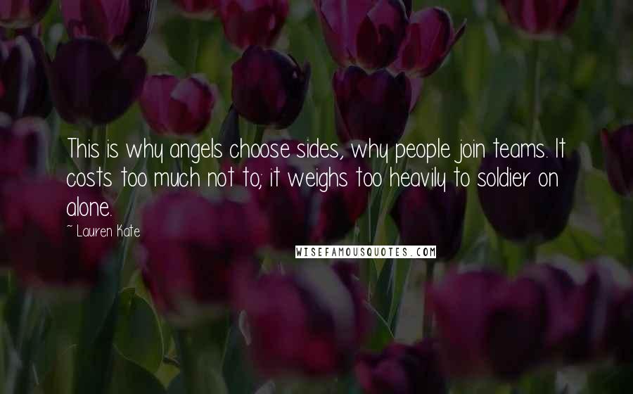 Lauren Kate Quotes: This is why angels choose sides, why people join teams. It costs too much not to; it weighs too heavily to soldier on alone.