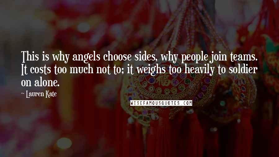 Lauren Kate Quotes: This is why angels choose sides, why people join teams. It costs too much not to; it weighs too heavily to soldier on alone.
