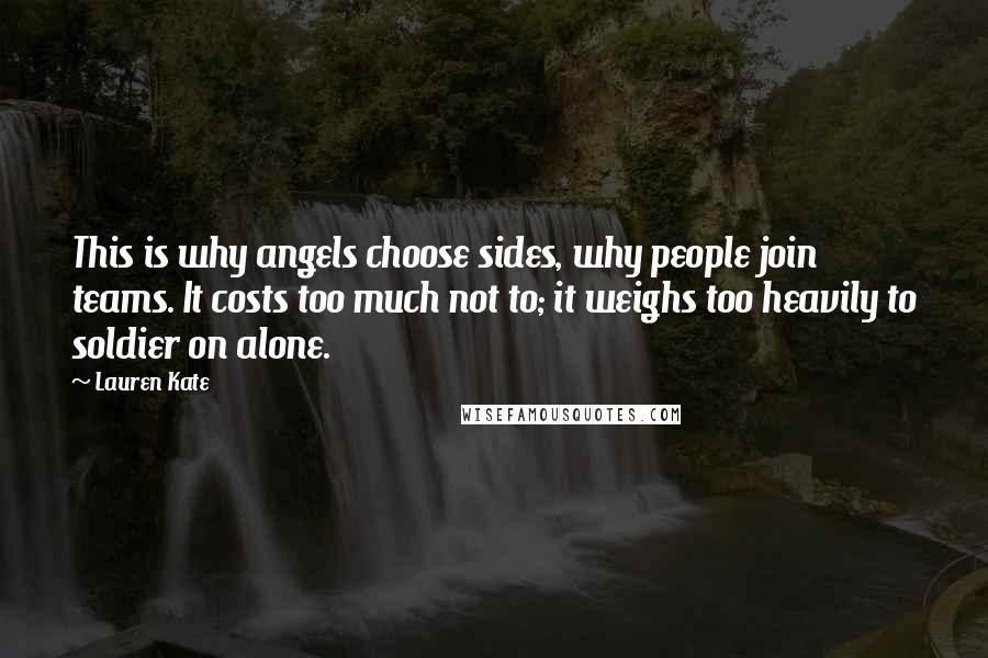 Lauren Kate Quotes: This is why angels choose sides, why people join teams. It costs too much not to; it weighs too heavily to soldier on alone.