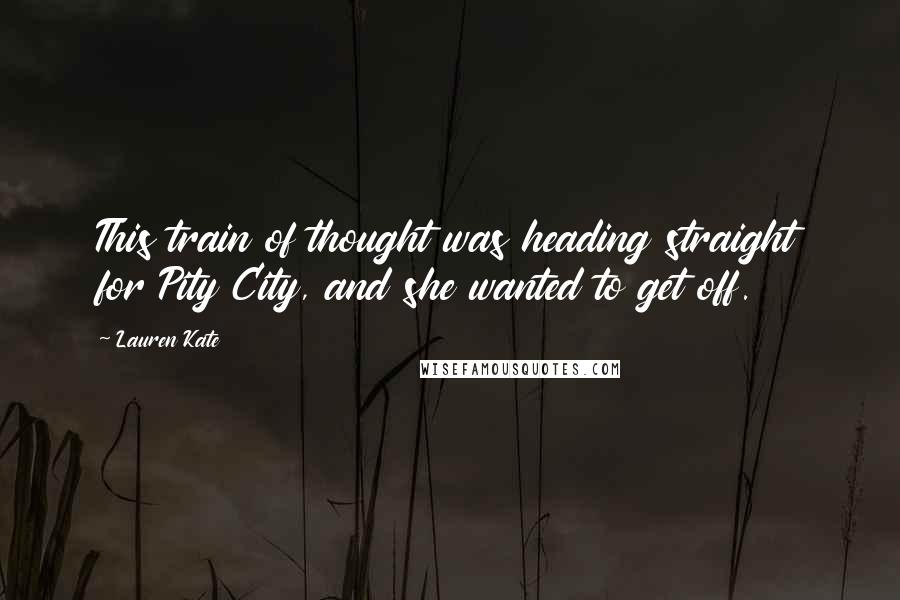 Lauren Kate Quotes: This train of thought was heading straight for Pity City, and she wanted to get off.