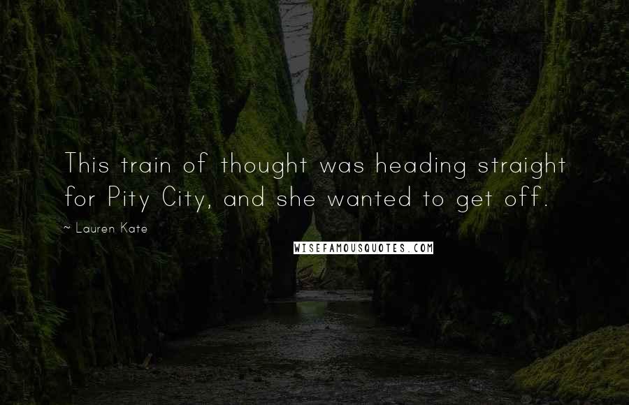 Lauren Kate Quotes: This train of thought was heading straight for Pity City, and she wanted to get off.