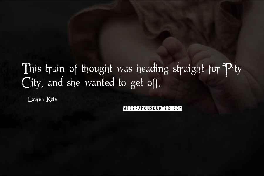 Lauren Kate Quotes: This train of thought was heading straight for Pity City, and she wanted to get off.