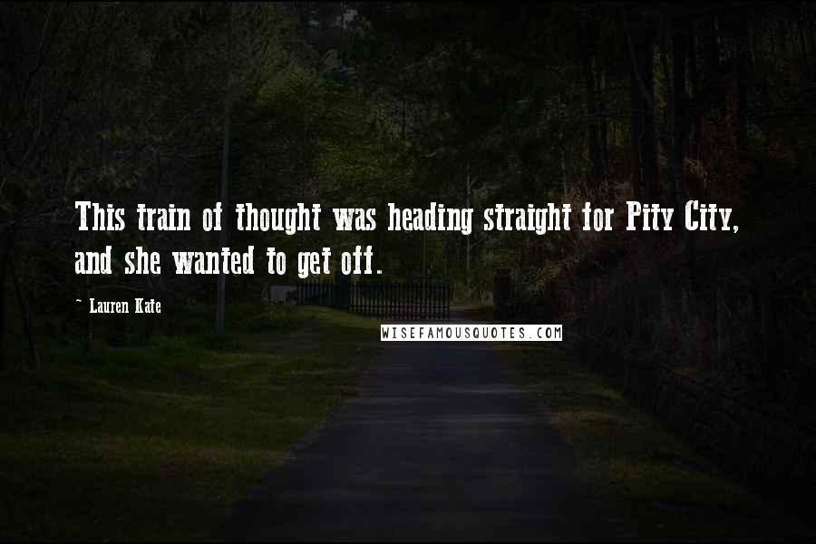 Lauren Kate Quotes: This train of thought was heading straight for Pity City, and she wanted to get off.