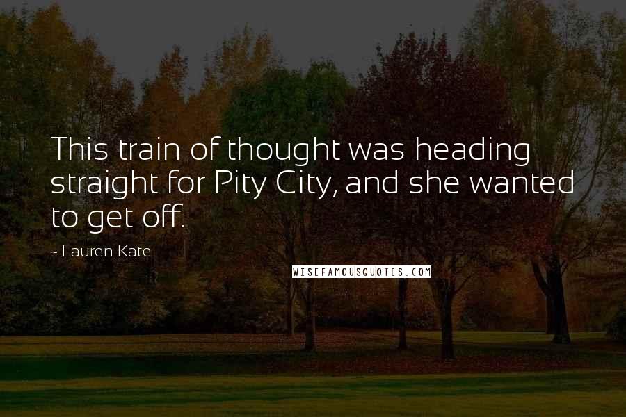 Lauren Kate Quotes: This train of thought was heading straight for Pity City, and she wanted to get off.