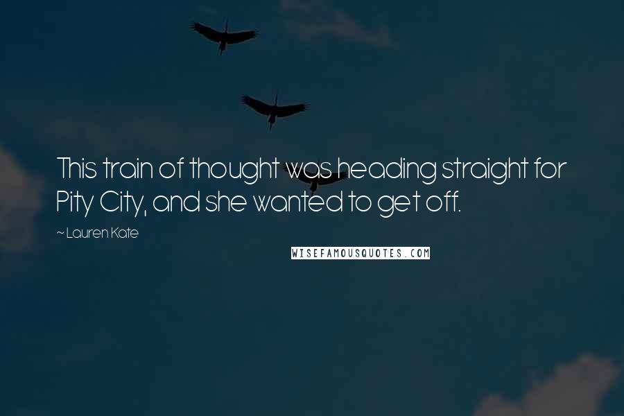 Lauren Kate Quotes: This train of thought was heading straight for Pity City, and she wanted to get off.