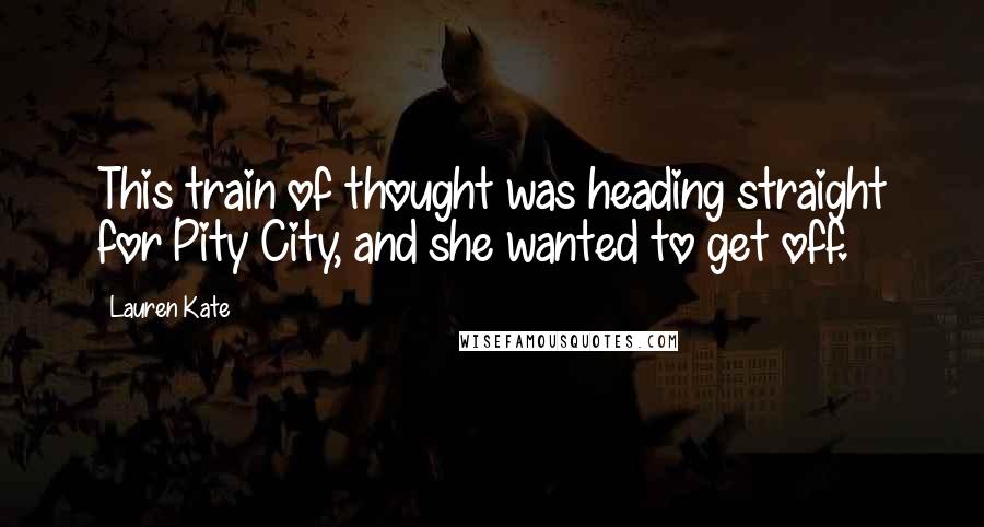 Lauren Kate Quotes: This train of thought was heading straight for Pity City, and she wanted to get off.