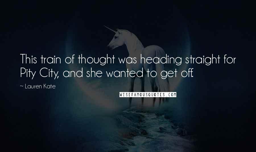 Lauren Kate Quotes: This train of thought was heading straight for Pity City, and she wanted to get off.