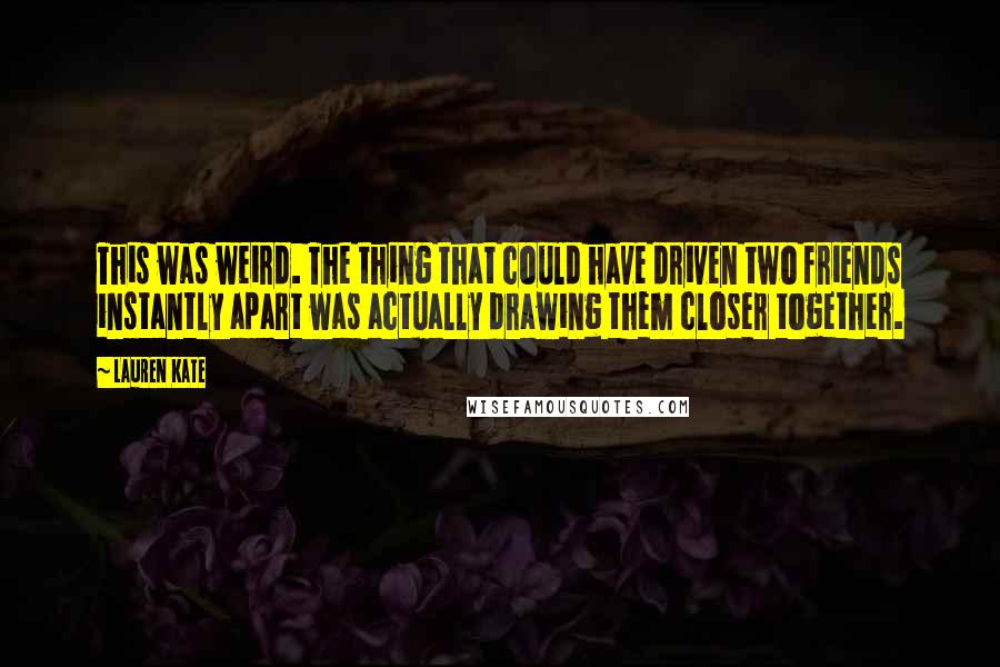 Lauren Kate Quotes: This was weird. The thing that could have driven two friends instantly apart was actually drawing them closer together.