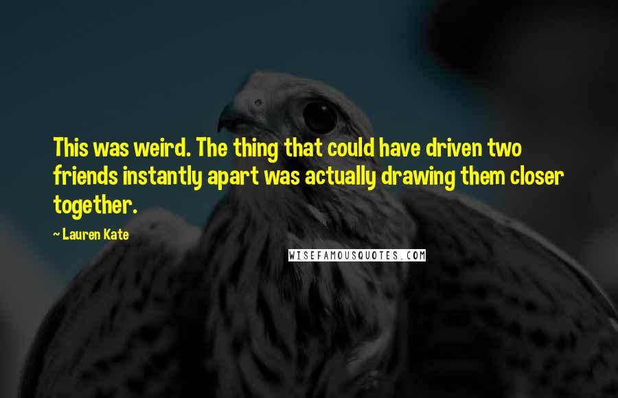 Lauren Kate Quotes: This was weird. The thing that could have driven two friends instantly apart was actually drawing them closer together.