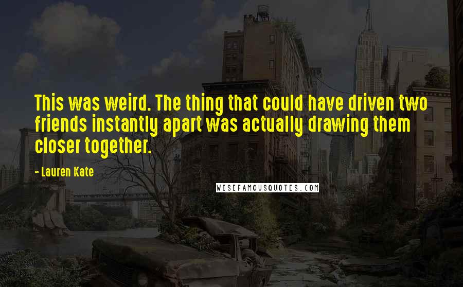 Lauren Kate Quotes: This was weird. The thing that could have driven two friends instantly apart was actually drawing them closer together.